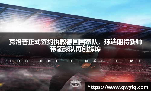 克洛普正式签约执教德国国家队，球迷期待新帅带领球队再创辉煌