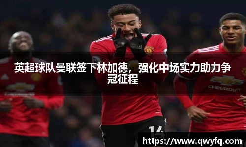 英超球队曼联签下林加德，强化中场实力助力争冠征程