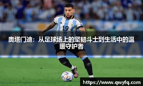 奥塔门迪：从足球场上的坚韧斗士到生活中的温暖守护者
