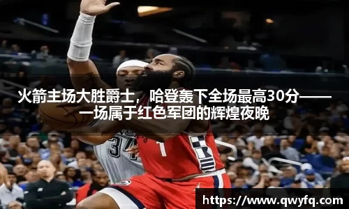火箭主场大胜爵士，哈登轰下全场最高30分——一场属于红色军团的辉煌夜晚